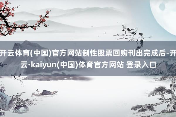 开云体育(中国)官方网站制性股票回购刊出完成后-开云·kaiyun(中国)体育官方网站 登录入口