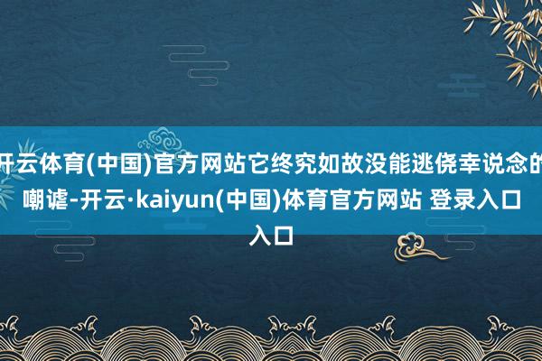 开云体育(中国)官方网站它终究如故没能逃侥幸说念的嘲谑-开云·kaiyun(中国)体育官方网站 登录入口