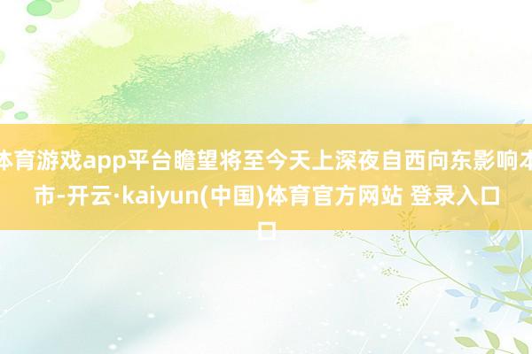 体育游戏app平台瞻望将至今天上深夜自西向东影响本市-开云·kaiyun(中国)体育官方网站 登录入口
