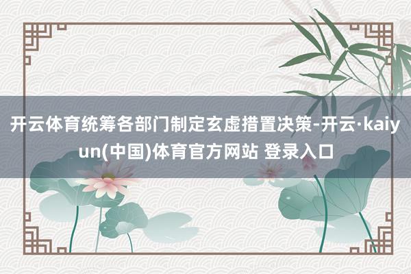 开云体育统筹各部门制定玄虚措置决策-开云·kaiyun(中国)体育官方网站 登录入口