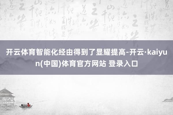 开云体育智能化经由得到了显耀提高-开云·kaiyun(中国)体育官方网站 登录入口