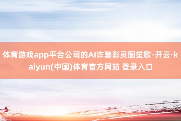 体育游戏app平台公司的AI诈骗彩灵图笙歌-开云·kaiyun(中国)体育官方网站 登录入口