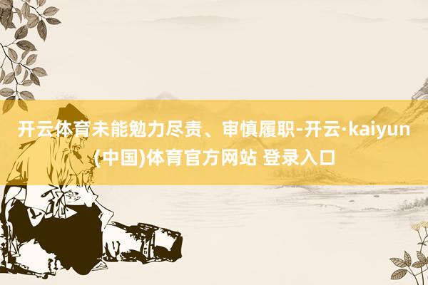 开云体育未能勉力尽责、审慎履职-开云·kaiyun(中国)体育官方网站 登录入口