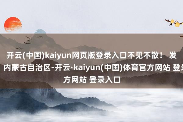 开云(中国)kaiyun网页版登录入口不见不散！ 发布于：内蒙古自治区-开云·kaiyun(中国)体育官方网站 登录入口