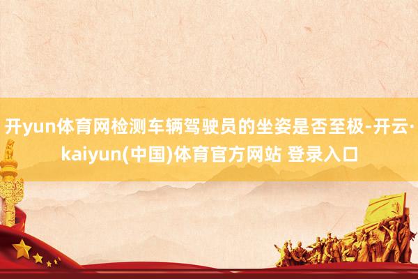 开yun体育网检测车辆驾驶员的坐姿是否至极-开云·kaiyun(中国)体育官方网站 登录入口