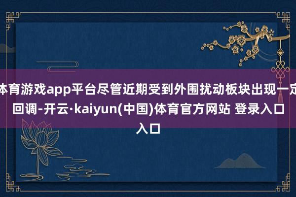 体育游戏app平台尽管近期受到外围扰动板块出现一定回调-开云·kaiyun(中国)体育官方网站 登录入口