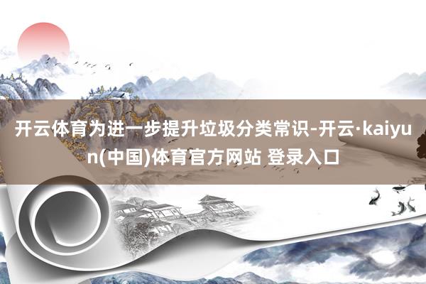 开云体育为进一步提升垃圾分类常识-开云·kaiyun(中国)体育官方网站 登录入口