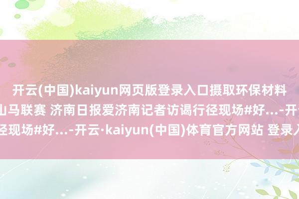 开云(中国)kaiyun网页版登录入口摄取环保材料搭建，千里浸式体验山马联赛 济南日报爱济南记者访谒行径现场#好...-开云·kaiyun(中国)体育官方网站 登录入口