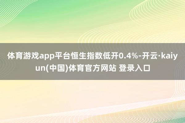 体育游戏app平台恒生指数低开0.4%-开云·kaiyun(中国)体育官方网站 登录入口