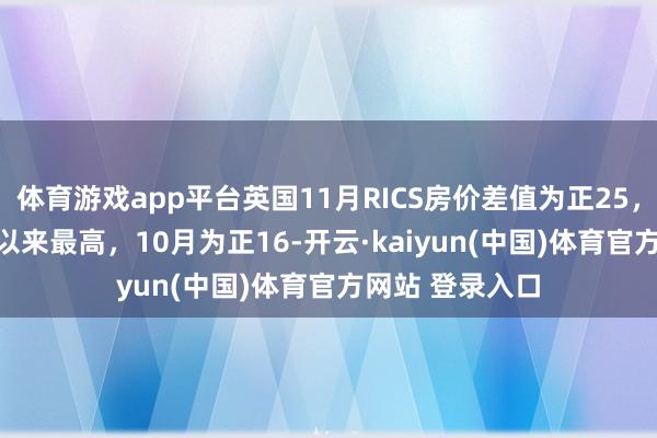 体育游戏app平台英国11月RICS房价差值为正25，为2022年9月以来最高，10月为正16-开云·kaiyun(中国)体育官方网站 登录入口