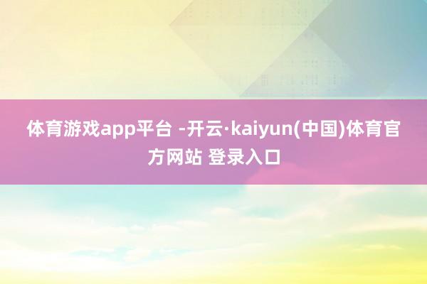 体育游戏app平台 -开云·kaiyun(中国)体育官方网站 登录入口