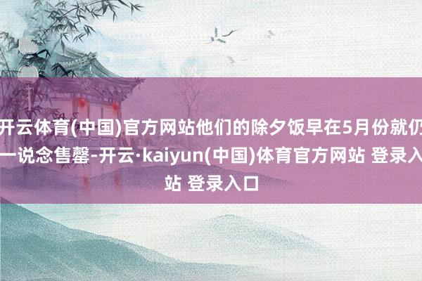 开云体育(中国)官方网站他们的除夕饭早在5月份就仍是一说念售罄-开云·kaiyun(中国)体育官方网站 登录入口