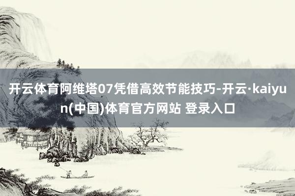 开云体育阿维塔07凭借高效节能技巧-开云·kaiyun(中国)体育官方网站 登录入口