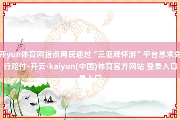 开yun体育网指点网民通过“三亚释怀游”平台恳求先行赔付-开云·kaiyun(中国)体育官方网站 登录入口
