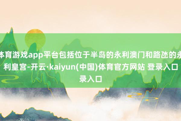 体育游戏app平台包括位于半岛的永利澳门和路氹的永利皇宫-开云·kaiyun(中国)体育官方网站 登录入口