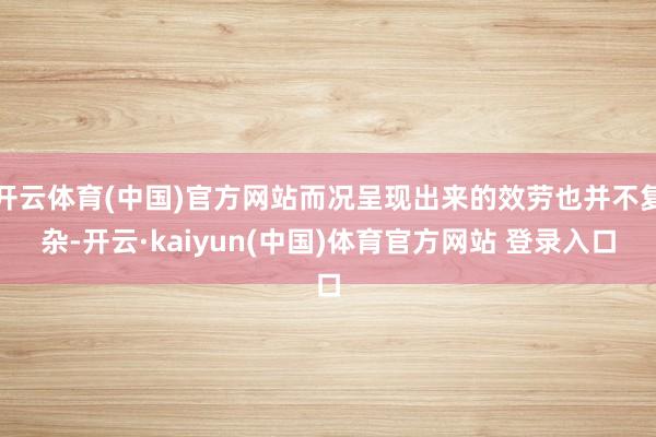 开云体育(中国)官方网站而况呈现出来的效劳也并不复杂-开云·kaiyun(中国)体育官方网站 登录入口