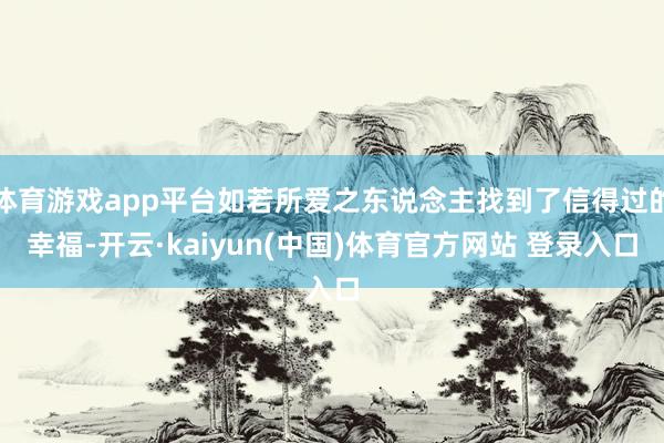 体育游戏app平台如若所爱之东说念主找到了信得过的幸福-开云·kaiyun(中国)体育官方网站 登录入口