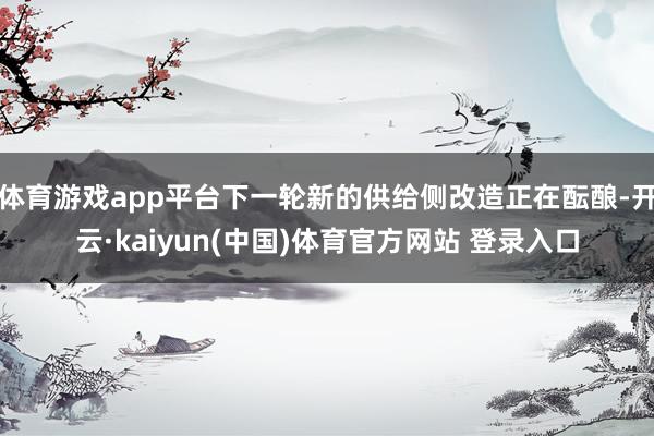 体育游戏app平台下一轮新的供给侧改造正在酝酿-开云·kaiyun(中国)体育官方网站 登录入口