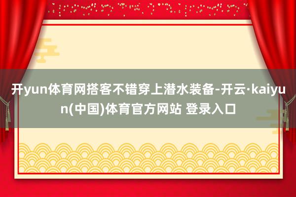 开yun体育网搭客不错穿上潜水装备-开云·kaiyun(中国)体育官方网站 登录入口