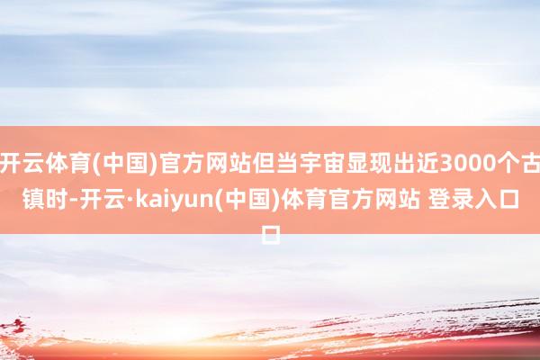开云体育(中国)官方网站但当宇宙显现出近3000个古镇时-开云·kaiyun(中国)体育官方网站 登录入口