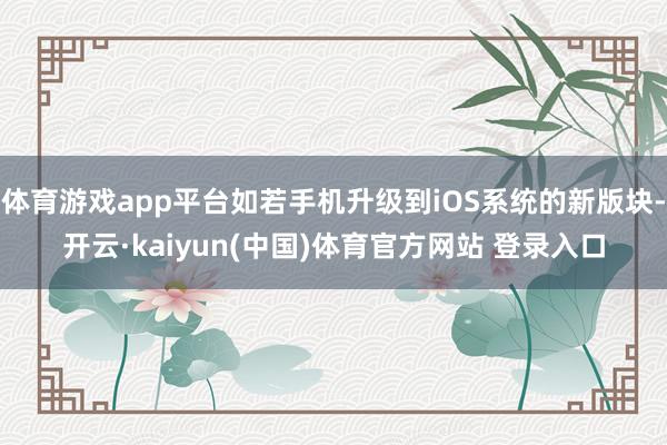 体育游戏app平台如若手机升级到iOS系统的新版块-开云·kaiyun(中国)体育官方网站 登录入口