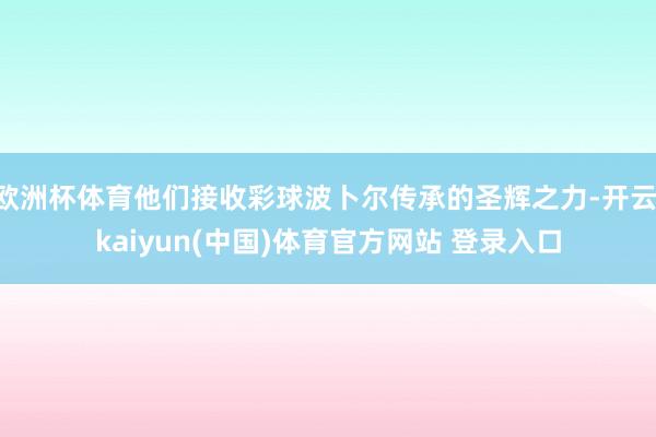 欧洲杯体育他们接收彩球波卜尔传承的圣辉之力-开云·kaiyun(中国)体育官方网站 登录入口