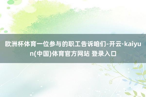欧洲杯体育一位参与的职工告诉咱们-开云·kaiyun(中国)体育官方网站 登录入口
