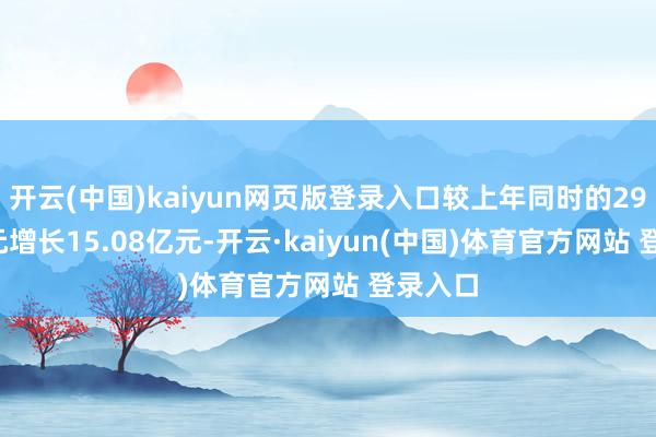 开云(中国)kaiyun网页版登录入口较上年同时的29.42亿元增长15.08亿元-开云·kaiyun(中国)体育官方网站 登录入口