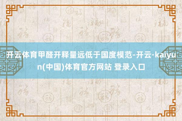 开云体育甲醛开释量远低于国度模范-开云·kaiyun(中国)体育官方网站 登录入口
