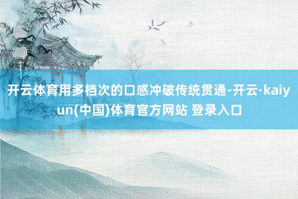 开云体育用多档次的口感冲破传统贯通-开云·kaiyun(中国)体育官方网站 登录入口
