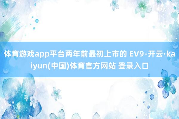 体育游戏app平台两年前最初上市的 EV9-开云·kaiyun(中国)体育官方网站 登录入口