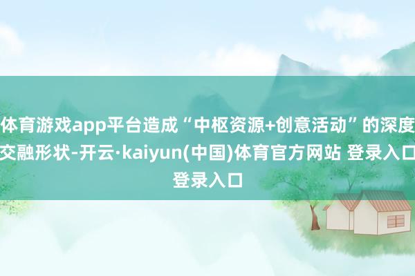 体育游戏app平台造成“中枢资源+创意活动”的深度交融形状-开云·kaiyun(中国)体育官方网站 登录入口