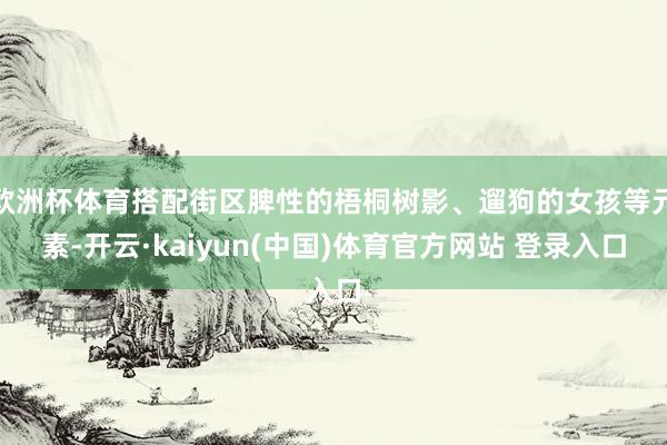 欧洲杯体育搭配街区脾性的梧桐树影、遛狗的女孩等元素-开云·kaiyun(中国)体育官方网站 登录入口