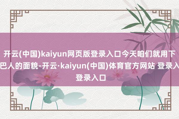 开云(中国)kaiyun网页版登录入口今天咱们就用下里巴人的面貌-开云·kaiyun(中国)体育官方网站 登录入口
