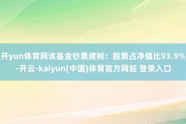 开yun体育网该基金钞票建树：股票占净值比93.9%-开云·kaiyun(中国)体育官方网站 登录入口
