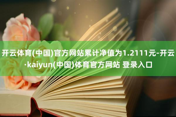 开云体育(中国)官方网站累计净值为1.2111元-开云·kaiyun(中国)体育官方网站 登录入口