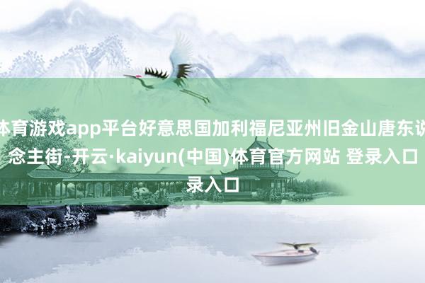 体育游戏app平台好意思国加利福尼亚州旧金山唐东说念主街-开云·kaiyun(中国)体育官方网站 登录入口