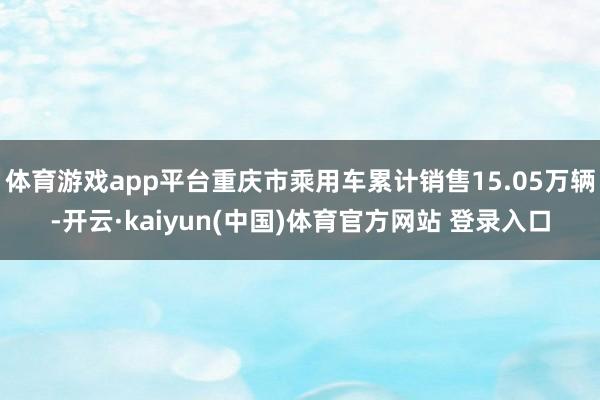 体育游戏app平台重庆市乘用车累计销售15.05万辆-开云·kaiyun(中国)体育官方网站 登录入口