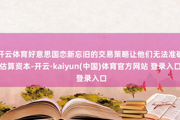 开云体育好意思国恋新忘旧的交易策略让他们无法准确估算资本-开云·kaiyun(中国)体育官方网站 登录入口