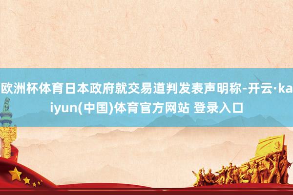 欧洲杯体育日本政府就交易道判发表声明称-开云·kaiyun(中国)体育官方网站 登录入口