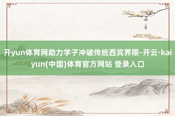 开yun体育网助力学子冲破传统西宾界限-开云·kaiyun(中国)体育官方网站 登录入口
