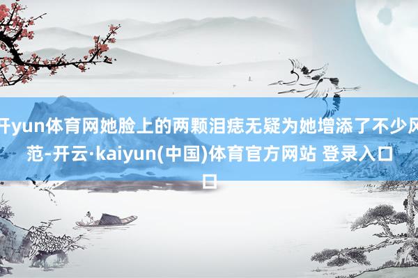 开yun体育网她脸上的两颗泪痣无疑为她增添了不少风范-开云·kaiyun(中国)体育官方网站 登录入口