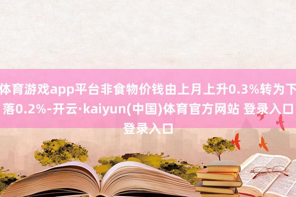 体育游戏app平台非食物价钱由上月上升0.3%转为下落0.2%-开云·kaiyun(中国)体育官方网站 登录入口