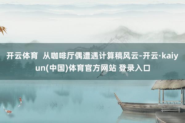 开云体育  从咖啡厅偶遭遇计算稿风云-开云·kaiyun(中