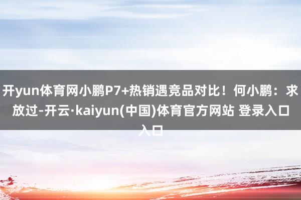 开yun体育网小鹏P7+热销遇竞品对比！何小鹏：求放过-开云