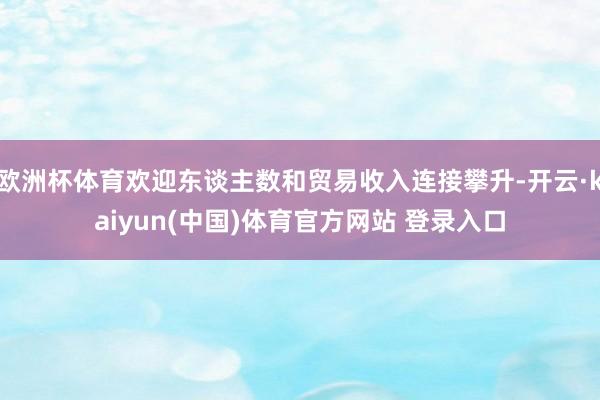 欧洲杯体育欢迎东谈主数和贸易收入连接攀升-开云·kaiyun(中国)体育官方网站 登录入口