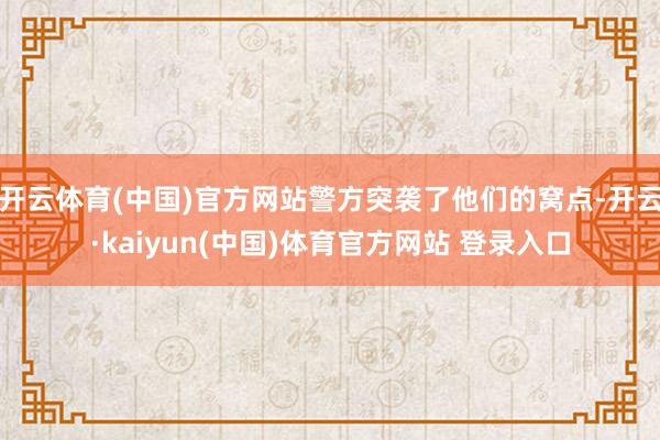 开云体育(中国)官方网站警方突袭了他们的窝点-开云·kaiy
