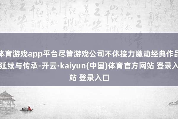 体育游戏app平台尽管游戏公司不休接力激动经典作品的延续与传承-开云·kaiyun(中国)体育官方网站 登录入口
