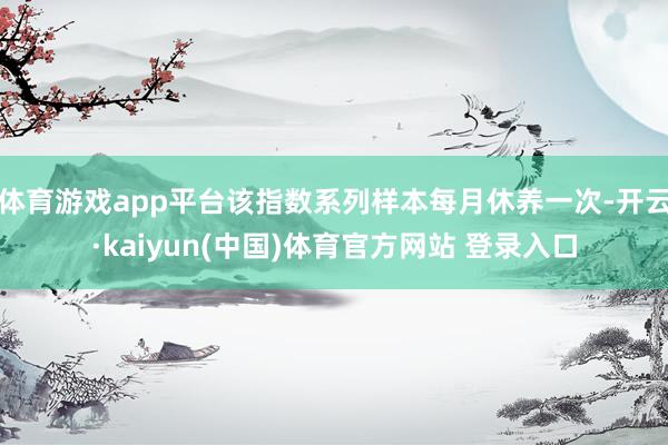 体育游戏app平台该指数系列样本每月休养一次-开云·kaiy