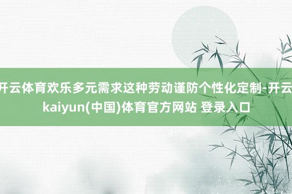 开云体育欢乐多元需求这种劳动谨防个性化定制-开云·kaiyun(中国)体育官方网站 登录入口